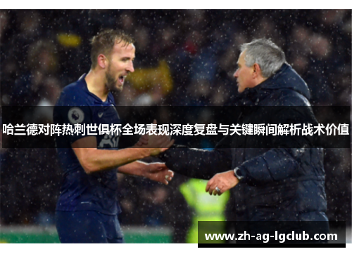 哈兰德对阵热刺世俱杯全场表现深度复盘与关键瞬间解析战术价值 哈兰德对阵热刺世俱杯全场表现深度复盘与关键瞬间解析战术价值