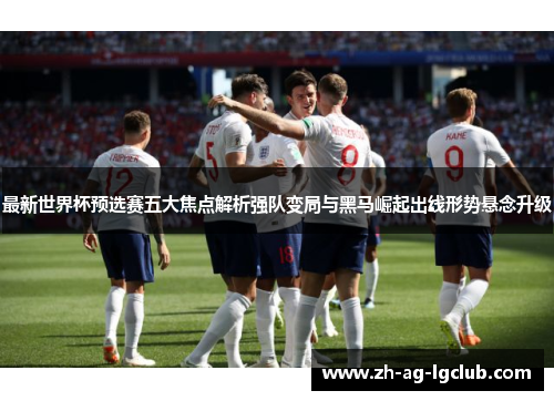 最新世界杯预选赛五大焦点解析强队变局与黑马崛起出线形势悬念升级 最新世界杯预选赛五大焦点解析强队变局与黑马崛起出线形势悬念升级