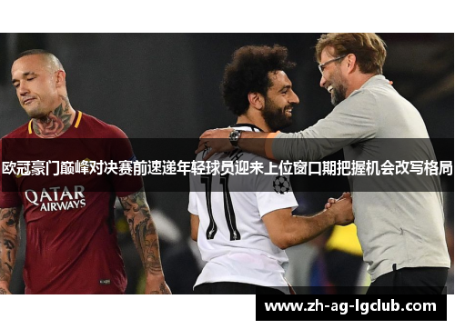 欧冠豪门巅峰对决赛前速递年轻球员迎来上位窗口期把握机会改写格局 欧冠豪门巅峰对决赛前速递年轻球员迎来上位窗口期把握机会改写格局