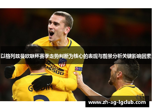 以格列兹曼欧联杯赛季走势判断为核心的表现与前景分析关键影响因素