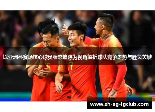 以亚洲杯赛场核心球员状态追踪为视角解析球队竞争走势与胜负关键 以亚洲杯赛场核心球员状态追踪为视角解析球队竞争走势与胜负关键