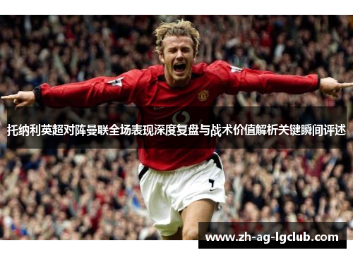 托纳利英超对阵曼联全场表现深度复盘与战术价值解析关键瞬间评述 托纳利英超对阵曼联全场表现深度复盘与战术价值解析关键瞬间评述