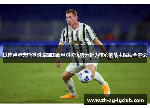 以库卢塞夫斯基对阵韩国西甲对位优势分析为核心的战术解读全景论