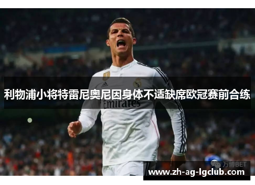 利物浦小将特雷尼奥尼因身体不适缺席欧冠赛前合练 利物浦小将特雷尼奥尼因身体不适缺席欧冠赛前合练