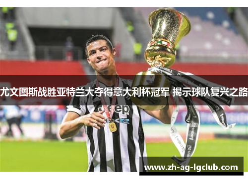 尤文图斯战胜亚特兰大夺得意大利杯冠军 揭示球队复兴之路 尤文图斯战胜亚特兰大夺得意大利杯冠军 揭示球队复兴之路