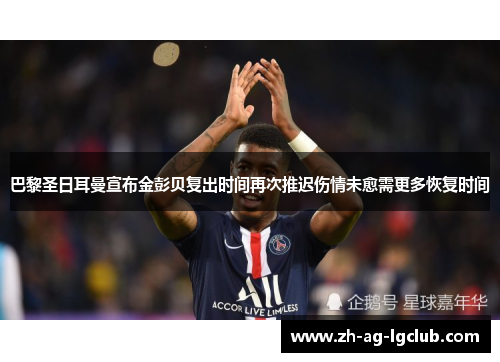 巴黎圣日耳曼宣布金彭贝复出时间再次推迟伤情未愈需更多恢复时间 巴黎圣日耳曼宣布金彭贝复出时间再次推迟伤情未愈需更多恢复时间