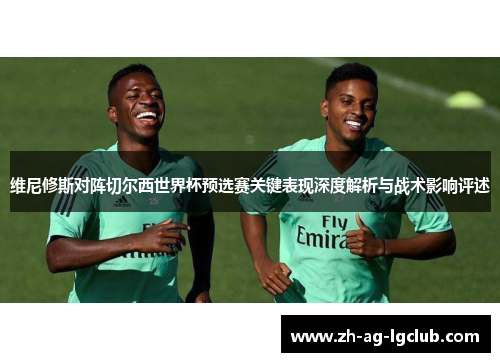 维尼修斯对阵切尔西世界杯预选赛关键表现深度解析与战术影响评述 维尼修斯对阵切尔西世界杯预选赛关键表现深度解析与战术影响评述