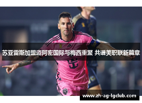 苏亚雷斯加盟迈阿密国际与梅西重聚 共谱美职联新篇章 苏亚雷斯加盟迈阿密国际与梅西重聚 共谱美职联新篇章