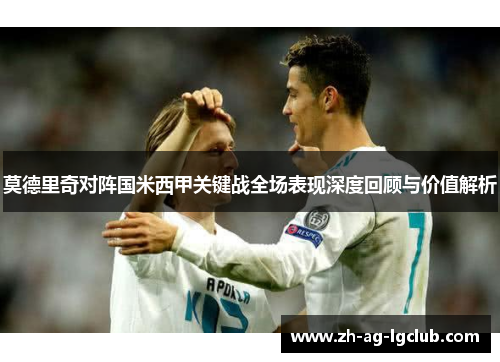 莫德里奇对阵国米西甲关键战全场表现深度回顾与价值解析