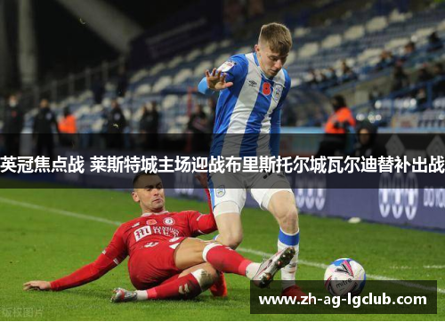 英冠焦点战 莱斯特城主场迎战布里斯托尔城瓦尔迪替补出战 英冠焦点战 莱斯特城主场迎战布里斯托尔城瓦尔迪替补出战