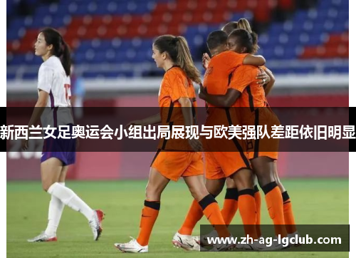新西兰女足奥运会小组出局展现与欧美强队差距依旧明显 新西兰女足奥运会小组出局展现与欧美强队差距依旧明显