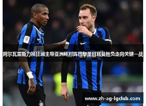 阿尔瓦雷斯力挽狂澜主导亚洲杯对阵巴黎圣日耳曼胜负走向关键一战 阿尔瓦雷斯力挽狂澜主导亚洲杯对阵巴黎圣日耳曼胜负走向关键一战